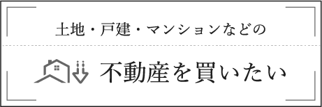 土地・戸建・マンションなどの不動産を買いたい